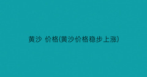 黄沙 价格(黄沙价格稳步上涨)